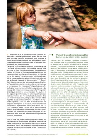 © the24studio - Fotolia.com

 territoriales et à la gouvernance des systèmes alimentaires. Il énonce également les leviers d’action pour
aller vers des systèmes alimentaires plus durables, à
savoir les politiques publiques, les engagements volontaires des industries agroalimentaires, ou encore la sensibilisation des consommateurs.
Ce dernier point soulève la question de l’intérêt et de
l’efficacité de l’information nutritionnelle, parfois mise
en doute en dépit de différents travaux de modélisation
réalisés en France, en Europe et aux Etats-Unis qui ont
clairement établi son effet significatif distinct de celui des
prix et des revenus11. Une information nutritionnelle validée et consensuelle pourrait donc infléchir durablement
les tendances majeures de consommation12-13. Cependant, d’autres travaux, sur les mécanismes de réception
et d’appropriation des normes alimentaires, montrent que
la connaissance des messages n’est pas toujours suffisante pour obtenir une modification des pratiques. « Le
passage à la mise en œuvre suppose en effet l’intégration
de pratiques conformes aux normes dans des routines et
des logiques quotidiennes qui ne laissent pas toujours de
place aux normes que l’on souhaiterait développer dans
une perspective de santé publique, et qui peuvent même
répondre à des normes contraires », mentionne le rapport d’expertise1. Ainsi, une mère de famille osera-t-elle
proposer des légumes au risque de perturber l’ambiance
conviviale du repas familial  ? Rien n’est moins sûr…14.
D’où l’intérêt de mettre à jour le rôle et les mécanismes
de mise en place des nouvelles normes sociales, qui influencent non seulement la qualité nutritionnelle de l’alimentation, mais aussi les dimensions écologiques des
pratiques alimentaires.
Pour ce faire, une réflexion pluridisciplinaire, faisant appel aux sciences économiques, sociales et politiques, se
révèle indispensable à l’orientation des comportements
alimentaires sur un axe durable qui intègrera l’ensemble
de cette problématique complexe qu’est l’alimentation
de l’Homme.z

Parvenir à une alimentation durable :
des moyens qui posent encore question
Transiter vers de nouveaux systèmes d’alimentation durables pose de nombreuses questions mises
en exergue par le rapport de l’exercice de réflexion
duALIne1. Concernant par exemple la question de la
réduction des émissions de gaz à effet de serre associées à l'alimentation, il semblerait qu’une baisse des
quantités totales ingérées serait plus efficace qu’une
modification du type d’aliments consommés. Un résultat qui va plutôt à l’encontre des idées reçues et qui
devra donc être vérifié par des recherches approfondies. L’expertise duALIne pointe également la nécessité de repenser les systèmes alimentaires, notamment
dans les pays industrialisés. En effet, l’intégration des
exigences environnementales rend nécessaire des évolutions profondes, tant au niveau des procédés industriels qu’au niveau de l’organisation des filières et des
relations entre les différents opérateurs des chaînes
alimentaires. Enfin, il existe une véritable logique de
localisation des productions agricoles à proximité des
lieux de consommation. Cependant, à l’heure où plus
de la moitié de la population mondiale vit en ville, fautil favoriser l’agriculture à leur proximité  ? La réponse,
d’un point de vue énergétique et environnemental, est
loin d’être évidente. Emission de gaz à effet de serre,
processus d’intensification des terres agricoles près
de villes, pollutions des nappes phréatiques, autant
d’exemples qui mettent en question le déplacement de
la production agricole vers le lieu de consommation,
la possibilité d’un développement local durable et les
avantages des circuits courts.
DuALIne a donc ouvert de nombreuses perspectives
qui donneront lieu à des programmes de recherche,
publics et privés, au niveau national et européen, favorisés par la naissance d’un nouveau réseau européen
consacré à l’alimentation durable, le réseau Susfood.

Comprendre l’évolution de nos comportements alimentaires pour améliorer ceux de demain - p. 7

www.fondation-louisbonduelle.org

 