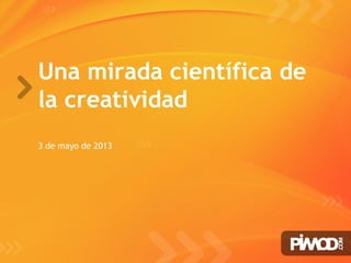 www.pimod.com
Una mirada científica de
la creatividad
3 de mayo de 2013
 