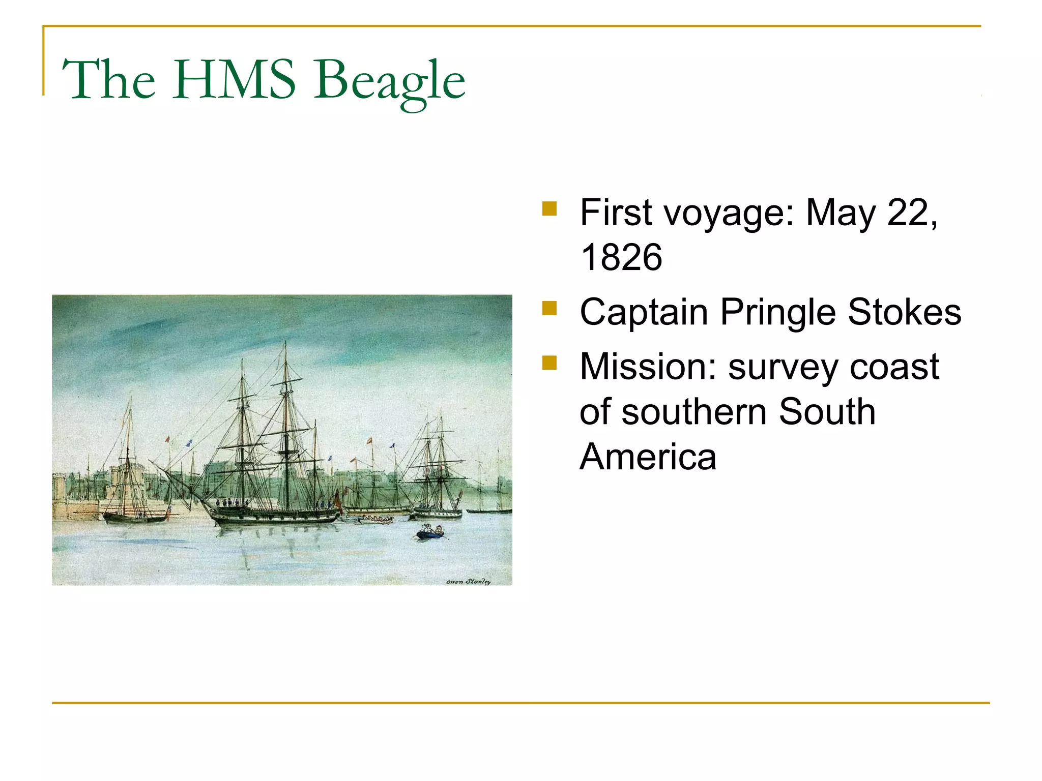 The HMS Beagle
 First voyage: May 22,
1826
 Captain Pringle Stokes
 Mission: survey coast
of southern South
America
 