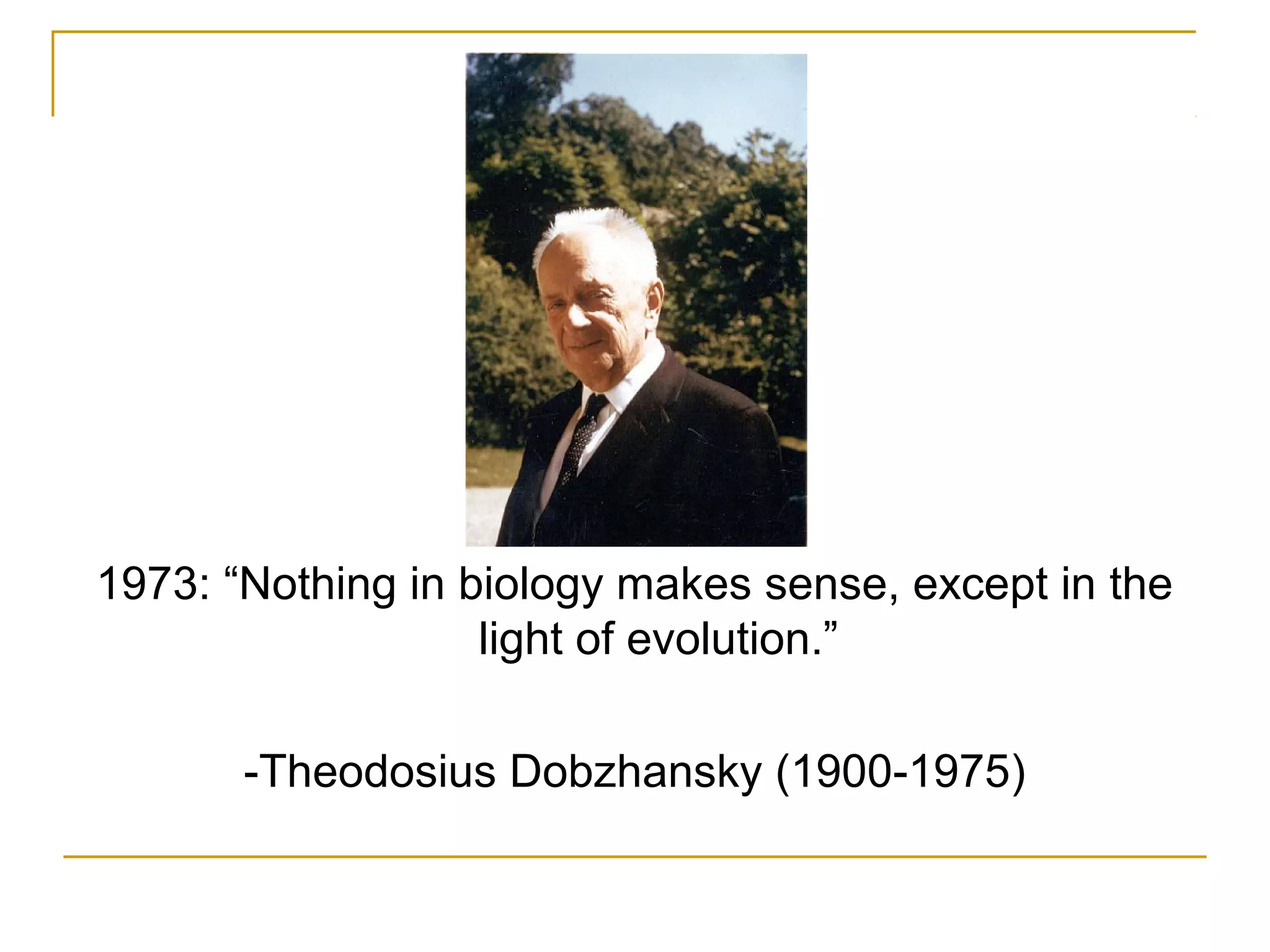 1973: “Nothing in biology makes sense, except in the
light of evolution.”
-Theodosius Dobzhansky (1900-1975)
 