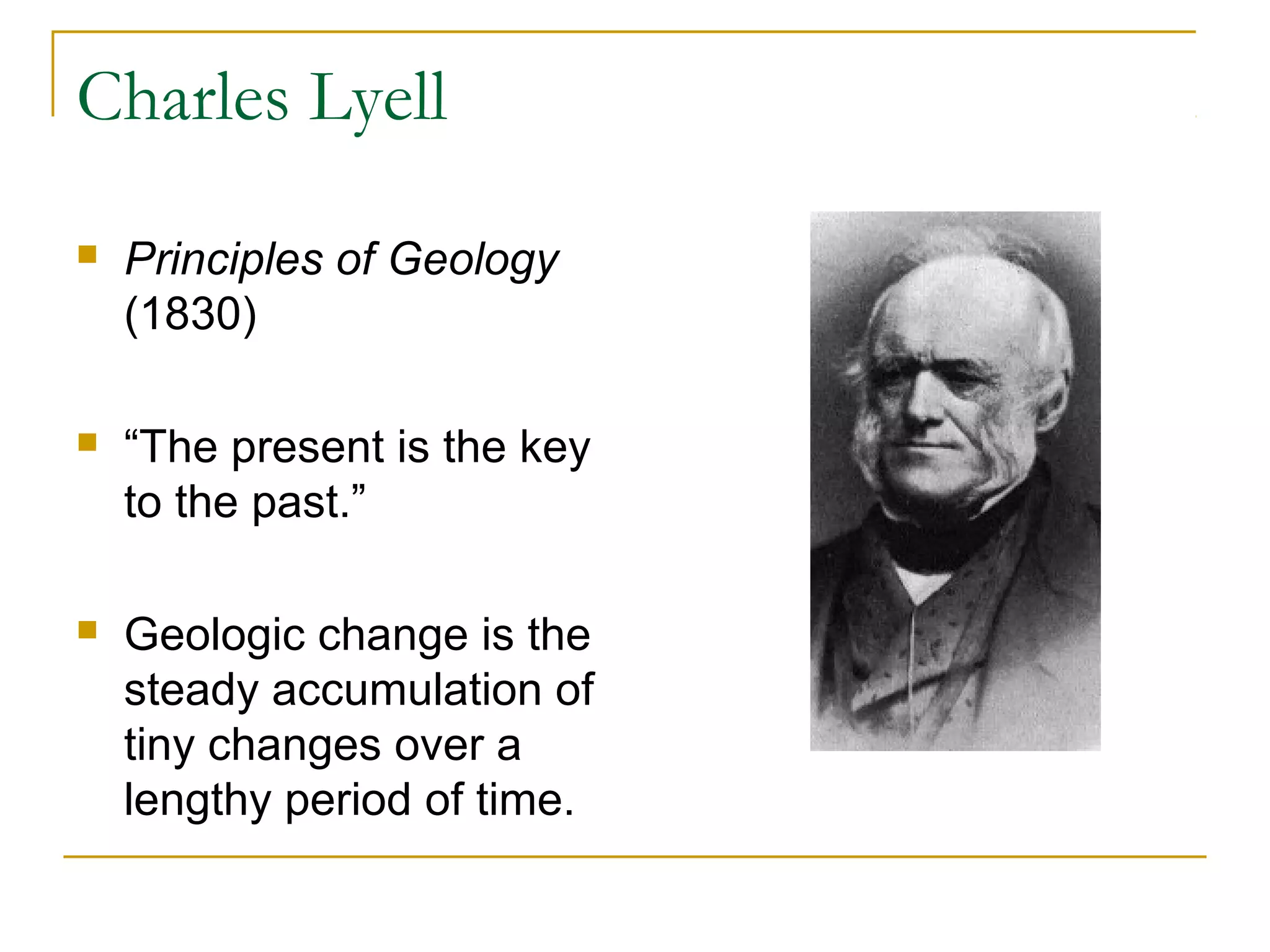 Charles Lyell
 Principles of Geology
(1830)
 “The present is the key
to the past.”
 Geologic change is the
steady accumulation of
tiny changes over a
lengthy period of time.
 