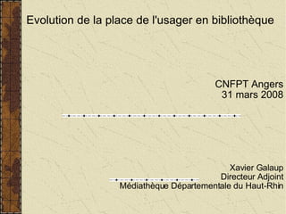 Evolution de la place de l'usager en bibliothèque CNFPT Angers 31 mars 2008 Xavier Galaup Directeur Adjoint Médiathèque Départementale du Haut-Rhin 