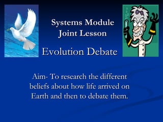 Systems Module Joint Lesson Evolution Debate Aim- To research the different beliefs about how life arrived on Earth and then to debate them. 