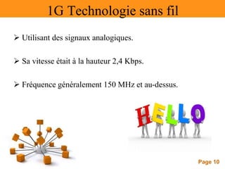 Page 10
1G Technologie sans fil
 Utilisant des signaux analogiques.
 Sa vitesse était à la hauteur 2,4 Kbps.
 Fréquence généralement 150 MHz et au-dessus.
 