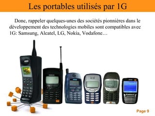Page 9
Les portables utilisés par 1G
Donc, rappeler quelques-unes des sociétés pionnières dans le
développement des technologies mobiles sont compatibles avec
1G: Samsung, Alcatel, LG, Nokia, Vodafone…
 