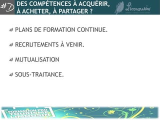 DES COMPÉTENCES À ACQUÉRIR,
À ACHETER, À PARTAGER ?

PLANS DE FORMATION CONTINUE.

RECRUTEMENTS À VENIR.

MUTUALISATION

SOUS-TRAITANCE.
 