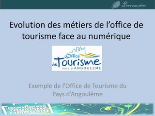 Evolution des métiers de l’office de
   tourisme face au numérique




     Exemple de l’Office de Tourisme du
            Pays d’Angoulême
 