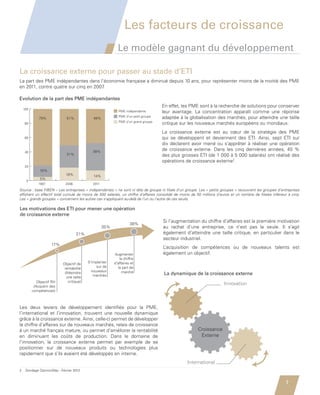 Les facteurs de croissance
                                                                      Le modèle gagnant du développement

         La croissance externe pour passer au stade d’ETI
         La part des PME indépendantes dans l’économie française a diminué depuis 10 ans, pour représenter moins de la moitié des PME
         en 2011, contre quatre sur cinq en 2007 ETI
                                                  .
          Les actions de développement menées par les
         au cours des trois dernières années
         Evolution de la part des PME indépendantes
                                                                                               En effet, les PME sont à la recherche de solutions pour conserver
             100
                                                                       PME indépendante        leur avantage. La concentration apparaît comme une réponse
                        79%            51%             48%
                                                                       PME d’un petit groupe   adaptée à la globalisation des marchés, pour atteindre une taille
                                                                       PME d’un grand groupe
             80                                                                                critique sur les nouveaux marchés européens ou mondiaux.
                                                                                               La croissance externe est au cœur de la stratégie des PME
             60                                                                                qui se développent et deviennent des ETI. Ainsi, sept ETI sur
                                                                                               dix déclarent avoir mené ou s’apprêter à réaliser une opération
             40                                        38%
                                                                                               de croissance externe. Dans les cinq dernières années, 45  %
                                       31%                                                     des plus grosses ETI (de 1 000 à 5 000 salariés) ont réalisé des
                                                                                               opérations de croissance externe2.
             20
                        16%
                                       18%             14%
                        5%
              0
                        1997          2006             2011
         Source : base FIBEN – Les entreprises « indépendantes » ne sont ni tête de groupe ni filiale d’un groupe. Les « petits groupes » recouvrent les groupes d’entreprises
         affichant un effectif total cumulé de moins de 500 salariés, un chiffre d’affaires consolidé de moins de 50 millions d’euros et un nombre de filiales inférieur à cinq.
         Les «motivation des ETI pour mener cas s’appliquant au-delà de l’un ou l’autre de ces seuils.
           La grands groupes » concernent les autres une opération
          de croissance externe
         Les motivations des ETI pour mener une opération
         de croissance externe
                                                                                               Si l’augmentation du chiffre d’affaires est la première motivation
                                                                               38%
                                                              35%                              au rachat d’une entreprise, ce n’est pas la seule. Il s’agit
                                             21%                                               également d’atteindre une taille critique, en particulier dans le
                                                                                               secteur industriel.
                               17%
                                                                                               L’acquisition de compétences ou de nouveaux talents est
                                                                    Augmenter                  également un objectif.
                                                                        le chiffre
                                     Objectif de    S’implanter     d’affaires et
                                      rentabilité        sur de        la part de
                                      (Atteindre      nouveaux            marché
                                                       marchés                                 La dynamique de la croissance externe
                                       une taille
                      Objectif RH       critique)
                    (Acquérir des
                                                                                                                                  Innovation
                   compétences)



         Les deux leviers de développement identifiés pour la PME,
         l’international et l’innovation, trouvent une nouvelle dynamique
         grâce à la croissance externe. Ainsi, celle-ci permet de développer
         le chiffre d’affaires sur de nouveaux marchés, relais de croissance
         à un marché français mature, ou permet d’améliorer la rentabilité                                         Croissance
         en diminuant les coûts de production. Dans le domaine de                                                   Externe
         l’innovation, la croissance externe permet par exemple de se
         positionner sur de nouveaux produits ou technologies plus
         rapidement que s’ils avaient été développés en interne.
                                                                                                             International
         2    Sondage OpinionWay - Février 2012


                                                                                                                                                                       7


Etude PME 2012.indd 7                                                                                                                                                 6/14/2012 5:11:12 PM
 
