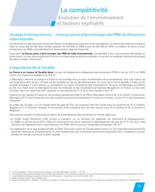 La compétitivité
                                                                          Evolution de l’environnement
                                                                         et facteurs explicatifs

         Un pays d’entrepreneurs… mais qui peine à faire émerger des PME de dimension
         internationale
         La France est l’un des pays avec le plus de créateurs d’entreprises au sein de l’Union européenne. Le rythme des créations a presque
         triplé au cours des dix dernières années, passant de 216 000 en 2000 à plus de 620 000 en 2010. La création du statut d’auto-
         entrepreneur en 2008 a considérablement dynamisé les créations d’activités.
         Cependant, la France peine à faire émerger des PME de taille internationale, comparables à leurs concurrentes allemandes ou
         britanniques. Le tissu économique de la France a une base large de petites entreprises, d’une part, et quelques centaines de groupes
         de taille mondiale, d’autre part6.


         L’importance de la fiscalité
         La France a un niveau de fiscalité élevé. Le taux de prélèvements obligatoires des entreprises (TPOE) y est de 17,9 % en 2009
         contre une moyenne européenne de 12,6 %7.
         L   llemagne a réformé sa politique d’impôt sur les sociétés dans un souci d’amélioration de la compétitivité. Cela s’est traduit par
          ’A
         une forte diminution du taux d’impôt sur les sociétés sur les dix dernières années. Au cours de la même période, l’impôt sur les
         sociétés françaises a moins évolué. La comparaison du niveau d’imposition des entreprises en France et en Allemagne est difficile
         du fait d’un impôt local en Allemagne (la taxe commerciale) et des exonérations et régimes dérogatoires en France. La Cour des
         comptes, dans son rapport de 2011, compare un taux allemand à 31 % et un taux français à 34,5 %8.
         Aujourd’hui, les recettes d’impôts sur les sociétés représentent 0,64 % du PIB en Allemagne contre 2,53 % en France. A noter qu’en
         Allemagne, 83 % des entreprises sont des sociétés de personnes assujetties à l’impôt sur le revenu, contre 57 % des entreprises
         françaises8.
         Au niveau de l’Europe, il y a un clivage entre les pays de l’Est, qui pratiquent des taux variant peu, en moyenne de 10 % (Chypre,
         Bulgarie) à 21 % (Estonie, Hongrie), et les anciens Etats membres dont les taux varient entre 23 % (Grèce) et 34 % (France et
         Belgique)9.
         Des mesures fiscales ont été prises en faveur de la compétitivité des entreprises en France, telles que :
         •  Crédit Impôt Recherche (CIR) incitant à maintenir sur le territoire les dépenses de Recherche  Développement.
           le
           En 2008, on estime que le CIR a réduit en moyenne le coût de la recherche et développement de plus de 47 %. De plus, cette
           réduction est légèrement plus importante pour les PME (-48 %) que pour les grandes entreprises (-45 %)10.
         • a suppression de la taxe professionnelle en 2010. Cet impôt unique en Europe pesait surtout sur les investissements productifs
           l
           (achat de machines ou d’équipements). Il a été remplacé par une contribution économique territoriale (CET), comportant une part
           foncière et une part assise sur la valeur ajoutée.




         6    Institut Montaigne « De la naissance à la croissance : comment développer nos PME » - Juin 2011
         7    Baromètre de l’Observatoire Européen de la Fiscalité des Entreprises. Ce taux exprime le rapport entre la somme des impôts et charges supportés par les entreprises et le PIB
              
         8    « Les prélèvements fiscaux et sociaux en France et en Allemagne » - Rapport de la Cour des comptes - 2011
         9    Rapport Taxation trends in the European Union
         10   Rapport de B.Mulkay et J. Mairesse « Evaluation de l’impact du crédit impôt recherche » pour le Ministère de l’Enseignement supérieur et de la Recherche - Novembre 2011
              


                                                                                                                                                                                   39


Etude PME 2012.indd 39                                                                                                                                                             6/14/2012 5:11:22 PM
 