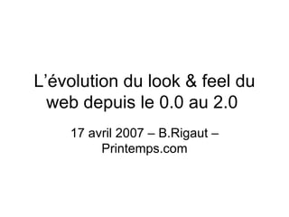 L’évolution du look & feel du web depuis le 0.0 au 2.0  17 avril 2007 – B.Rigaut – Printemps.com 