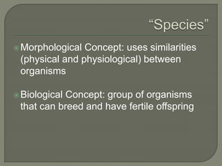 Morphological Concept: uses similarities
(physical and physiological) between
organisms
Biological Concept: group of organisms
that can breed and have fertile offspring
 