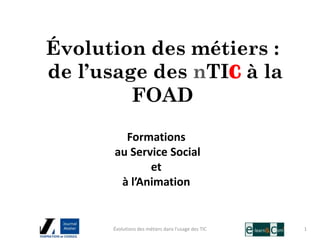 Évolution des métiers :
de l’usage des nTIC à la
         FOAD
        Formations
      au Service Social
             et
       à l’Animation


      Évolutions des métiers dans l'usage des TIC   1
 