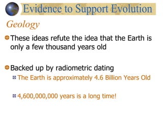 Geology These ideas refute the idea that the Earth is only a few thousand years old Backed up by radiometric dating  The Earth is approximately 4.6 Billion Years Old   4,600,000,000 years is a long time! Evidence to Support Evolution 