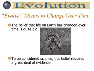 “Evolve” Means to Change Over Time  The belief that life on Earth has changed over time is quite old To be considered science, this belief requires a great deal of evidence Evolution 