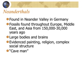 Neanderthals Found in Neander Valley in Germany Fossils found throughout Europe, Middle East, and Asia from 150,000-30,000 years ago Large bodies and brains Evidenced painting, religion, complex social structure “Cave man” 