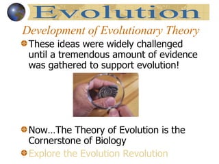 Development of Evolutionary Theory These ideas were widely challenged until a tremendous amount of evidence was gathered to support evolution! Now…The Theory of Evolution is the Cornerstone of Biology Explore the Evolution Revolution Evolution 