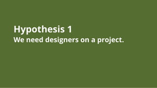 Hypothesis 1
We need designers on a project.
 