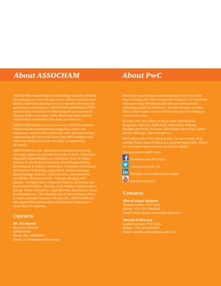 About ASSOCHAM About PwC 
Evolution of e-commerce in India: Creating the bricks behind the clicks 11 
ASSOCHAM acknowledged as Knowledge Chamber of India 
has emerged as a forceful, pro-active, effective and forward 
looking institution playing its role as acatalyst between the 
government and industry. ASSOCHAM established in 1920 
and has been successful in influencing the government in 
shaping India’s economic, trade, fiscal and social policies 
which will be of benefit to the trade and industry. 
ASSOCHAM renders its service to over 4,00,000 members 
which includes multinational companies, India’s top 
corporates, medium and small scale units and associations 
representing the interest of more than 400 chambers and 
trade associations from all over India encompassing 
all sectors. 
ASSOCHAM has over 100 national committees covering 
the entire gamut of economic activities in India. It has been 
especially acknowledged as a significant voice of Indian 
industry in the fields of Corporate Social Responsibility, 
Environment & Safety, e-Commerce, Corporate Governance, 
Information Technology, Agriculture, Nanotechnology, 
Biotechnology, Defence, Cyber Security, Entertainment 
and Media, Pharmaceuticals, Telecom, Banking and 
Finance, Company Law, Corporate Finance, Economic and 
International Affairs, Tourism, Civil Aviation, Infrastructure, 
Energy Power, Education, Legal Reforms, Real Estate, Rural 
Development etc. The Chamber has its international offices 
in China, Sharjah, Moscow, UK and USA. ASSOCHAM has 
also signed MoU partnership with Business Chambers in 
more than 75 countries. 
Contacts 
Mr. D.S Rawat 
Secretary General 
ASSOCHAM 
Phone: 011- 46550555 
Email: d.s.rawat@assocham.com 
PwC helps organisations and individuals create the value 
they’re looking for. We’re a network of firms in 157 countries 
with more than 184,000 people who are committed to 
delivering quality in Assurance, Tax and Advisory services. 
Tell us what matters to you and find out more by visiting us 
at www.pwc.com. 
In India, PwC has offices in these cities: Ahmedabad, 
Bangalore, Chennai, Delhi NCR, Hyderabad, Kolkata, 
Mumbai and Pune. For more information about PwC India’s 
service offerings, visit www.pwc.in 
PwC refers to the PwC network and / or one or more of its 
member firms, each of which is a separate legal entity. Please 
see www.pwc.com/structure for further details. 
You can connect with us on: 
facebook.com/PwCIndia 
twitter.com/PwC_IN 
linkedin.com/company/pwc-india 
youtube.com/pwc 
Contacts 
Bharti Gupta Ramola 
Markets Leader, PwC India 
Phone: +91-124-3306020 
Email: bharti.gupta.ramola@in.pwc.com 
Manish R Sharma 
Logistics Leader, PwC India 
Phone: +91-124-3306007 
Email: manish.r.sharma@in.pwc.com 
 