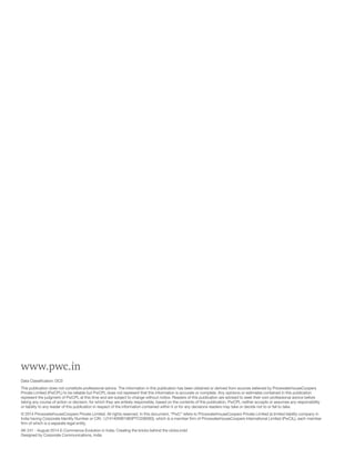 www.pwc.in 
Data Classification: DC0 
This publication does not constitute professional advice. The information in this publication has been obtained or derived from sources believed by PricewaterhouseCoopers 
Private Limited (PwCPL) to be reliable but PwCPL does not represent that this information is accurate or complete. Any opinions or estimates contained in this publication 
represent the judgment of PwCPL at this time and are subject to change without notice. Readers of this publication are advised to seek their own professional advice before 
taking any course of action or decision, for which they are entirely responsible, based on the contents of this publication. PwCPL neither accepts or assumes any responsibility 
or liability to any reader of this publication in respect of the information contained within it or for any decisions readers may take or decide not to or fail to take. 
© 2014 PricewaterhouseCoopers Private Limited. All rights reserved. In this document, “PwC” refers to PricewaterhouseCoopers Private Limited (a limited liability company in 
India having Corporate Identity Number or CIN : U74140WB1983PTC036093), which is a member firm of PricewaterhouseCoopers International Limited (PwCIL), each member 
firm of which is a separate legal entity. 
AK 241 - August 2014 E-Commence Evolution in India: Creating the bricks behind the clicks.indd 
Designed by Corporate Communications, India 
