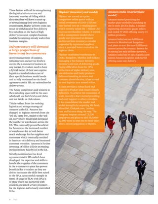 These factors will call for strengthening 
the logistics infrastructure and 
increased number of failing which 
the e-retailers will have to start up 
or strengthening their own logistics 
counterparts. Higher delivery costs can 
result in withdrawal of free delivery 
by e-retailers on the back of high 
delivery costs and complex business 
models threatening already wafer-thin 
business margins. 
Infrastructure will demand 
a large proportion of 
investment in e-commerce 
Active management of logistics, 
infrastructure and service levels is 
core to the e-commerce business in 
any market. E-retailers need to have 
a hybrid model of their own captive 
logistics arm which takes care of 
their specific business model needs 
and strictly monitored service level 
agreements with 3PLs to rationalise the 
delivery costs. 
The future competitors and winners in 
the e-retailing space will be the ones 
which will use both bricks and clicks 
and not bricks or clicks alone. 
This is evident from the evolving 
logistics and storage strategy of 
Amazon in the US. Amazon has 
changed its logistics network from the 
‘sell all, carry few’, model to the ‘sell 
all, carry more’ model and increased 
the number of warehouses across the 
US. This eventually proved beneficial 
for Amazon as the increased number 
of warehouses led to both better 
reach and range for the suppliers and 
customers which eventually resulted 
in faster service delivery and increased 
customer retention. Amazon is further 
investing 14 billion USD in increasing 
its warehouses’ base by 50 in the US. 
Strictly monitored service level 
agreements with 3PLs which have 
developed the expertise and skills to 
handle the vagaries of the customers 
in the e-commerce space has proven 
beneficial for e-retailers as they are 
able to outsource the skills best suited 
to the 3PLs. A successful example in 
terms of usage of SLAs with 3PLs is 
of eBay which has partnered with 
couriers and allied service providers 
for the logistics with closely controlled 
SLAs. 
8 PwC 
Flipkart (inventory-led model) 
Flipkart has started as a price 
comparison online portal with an 
initial investment of 8,000 USD and 
later turned into an e-retailing giant 
which recently ticked the 1 billion USD 
in gross merchandise volume. It started 
with a consignment model where 
goods were procured on demand 
and turned into inventory e-retailer 
supported by registered suppliers 
since it provided better control on the 
logistics chain. 
Flipkart established warehouses in 
Delhi, Bangalore, Mumbai and Kolkata 
managing a fine balance between 
inventory and cost of delivering goods. 
Facing difficulties from the 3PLs 
in the form of higher delivery cost, 
late deliveries and faulty products 
delivered resulting in return and 
customer dissatisfaction, it has started 
its own logistics arm named e-Kart. 
E-Kart provides a robust back-end 
support to Flipkart and ensures timely 
deliveries. To achieve the economies of 
scale, recently e-Kart started providing 
back-end support to other e-retailers. 
It has consolidated the market and 
added strengths by acquiring We Read, 
Mime360, Chakpak.com, Letsbuy. 
com and Myntra along the way. The 
company employs around 13,000 
employees and plans to add 10,000 to 
12,000 more in next one to three years 
after a recent acquisition of Myntra. 
Amazon India (marketplace 
model) 
Amazon started practicing the 
market place model by launching its 
site in early 2013 in India. It started 
registering electronics goods sellers 
and ended FY 2013 offering nearly 15 
million products. 
Amazon India has two fulfillment 
centers in Mumbai and Bangalore 
and plans to start five new fulfillment 
centres across the country. Known for 
its strong last-mile delivery network, 
Amazon India has set up a logistics arm 
named Amazon Logistics and started 
offering same day delivery. 
 