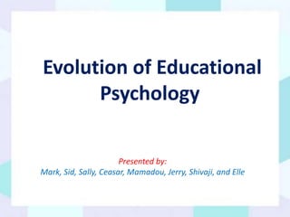 Evolution of Educational
Psychology
Presented by:
Mark, Sid, Sally, Ceasar, Mamadou, Jerry, Shivaji, and Elle
 