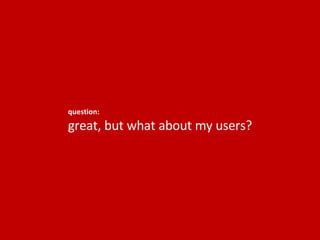 question: great, but what about my users? 