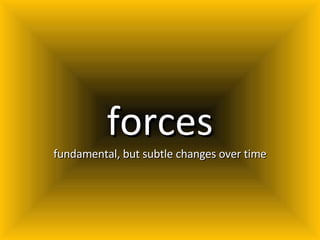 forces fundamental, but subtle changes over time 