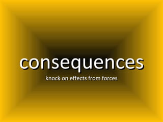 consequences knock on effects from forces 