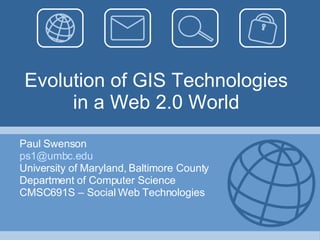 Evolution of GIS Technologies in a Web 2.0 World Paul Swenson [email_address] University of Maryland, Baltimore County Department of Computer Science CMSC691S – Social Web Technologies 