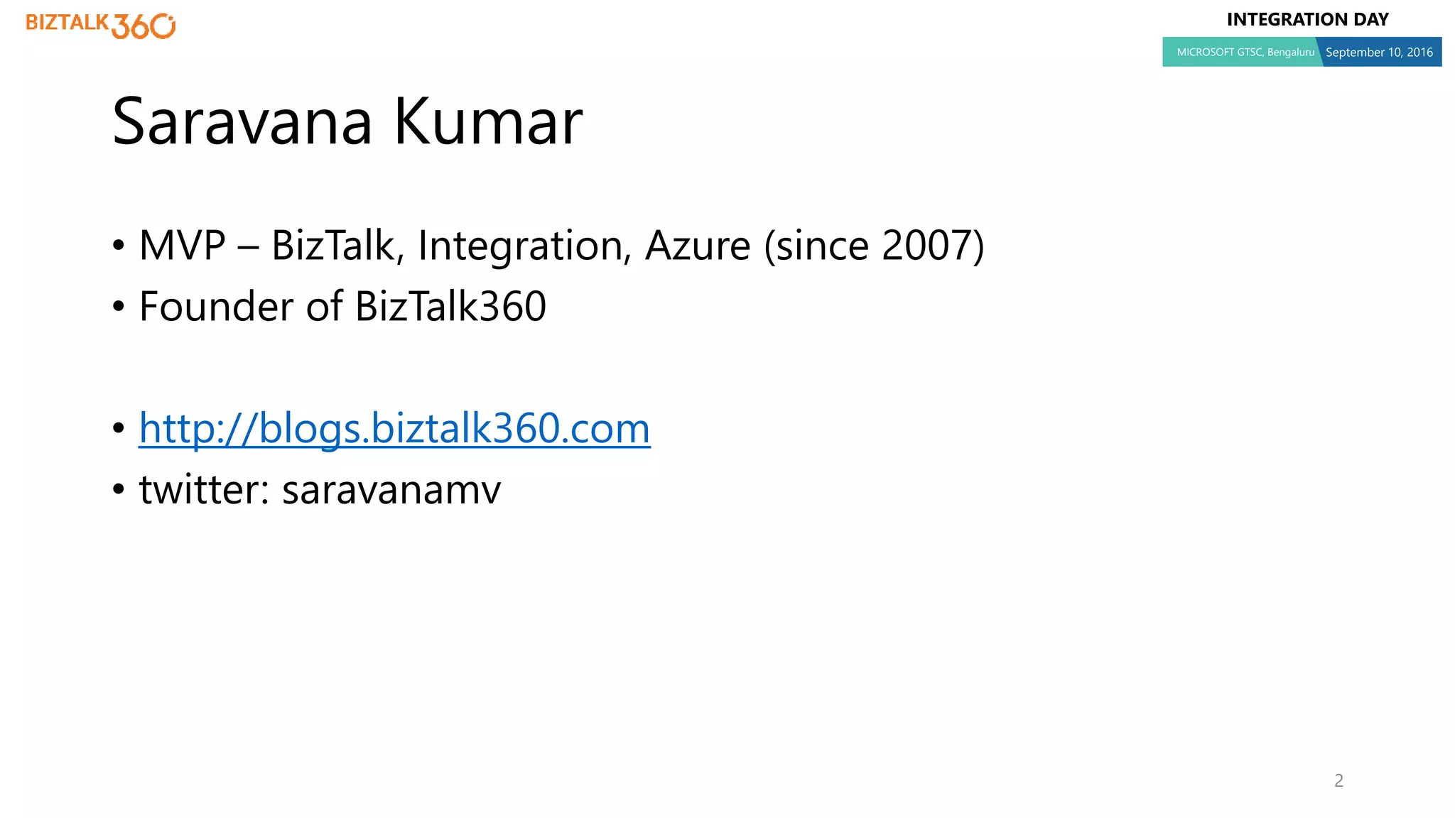 INTEGRATION DAY
MICROSOFT GTSC, Bengaluru September 10, 2016
• MVP – BizTalk, Integration, Azure (since 2007)
• Founder of BizTalk360
• http://blogs.biztalk360.com
• twitter: saravanamv
2
Saravana Kumar
 
