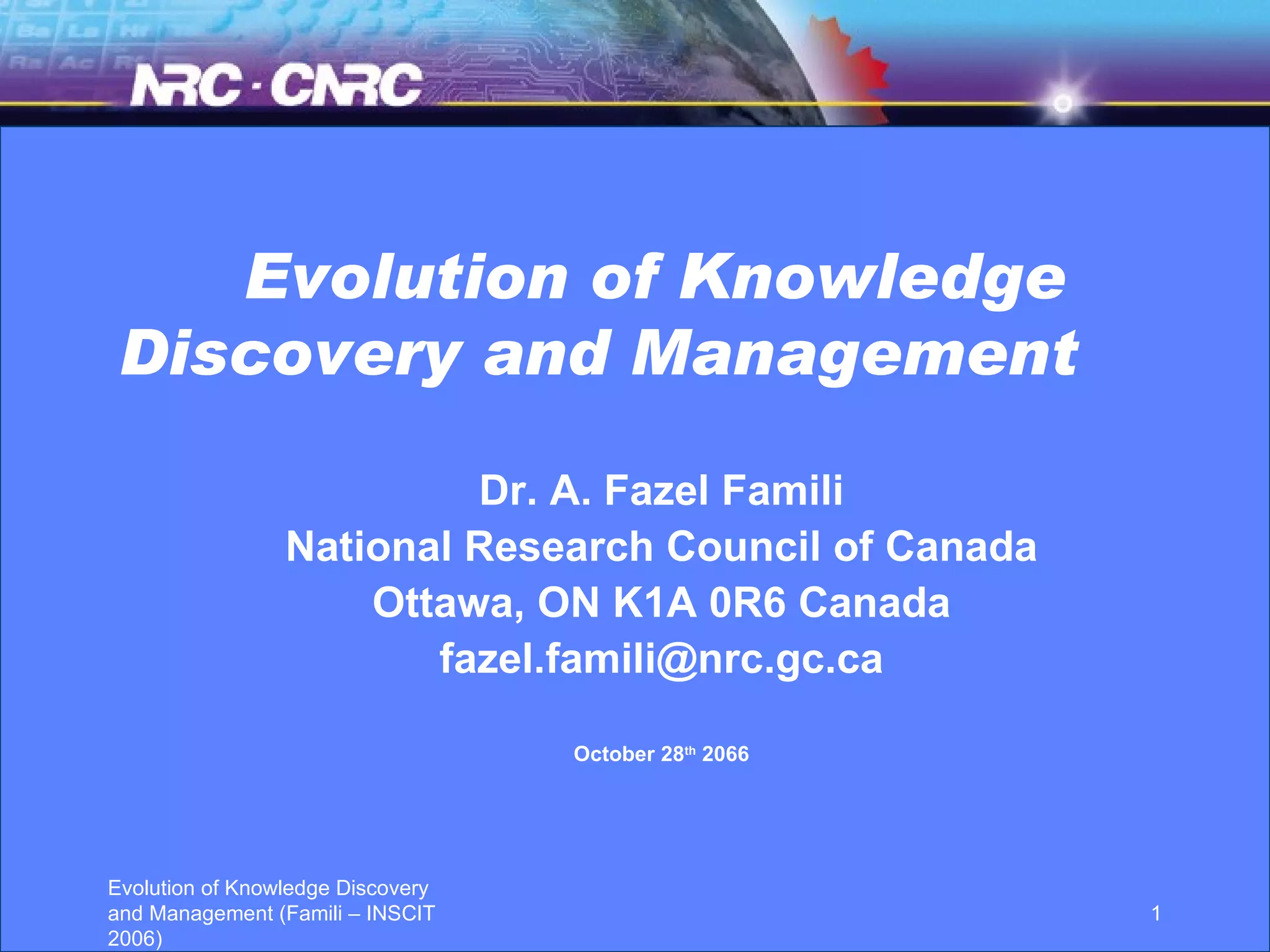 Evolution of Knowledge Discovery and Management   Dr. A. Fazel Famili National Research Council of Canada Ottawa, ON K1A 0R6 Canada [email_address] October 28 th  2066 