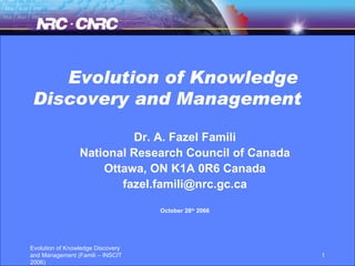 Evolution of Knowledge Discovery and Management   Dr. A. Fazel Famili National Research Council of Canada Ottawa, ON K1A 0R6 Canada [email_address] October 28 th  2066 