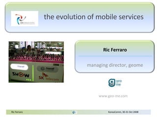 The Evolution of Mobile Web Ric Ferraro, GeoMe CEO KoreaComm 30 th  Oct 2008 Flickr photo by nz (dave): http://www.flickr.com/photos/nzdave/245728298/sizes/l/ 