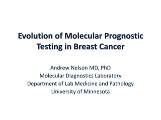 Evolution of Molecular Prognostic
Testing in Breast Cancer
Andrew Nelson MD, PhD
Molecular Diagnostics Laboratory
Department of Lab Medicine and Pathology
University of Minnesota
 