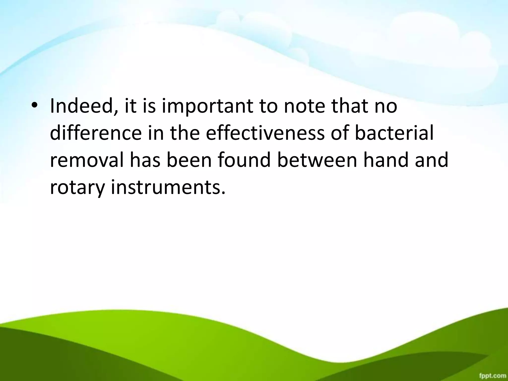 • Indeed, it is important to note that no
difference in the effectiveness of bacterial
removal has been found between hand and
rotary instruments.
 