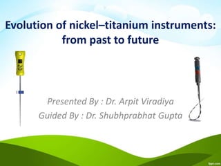 Evolution of nickel–titanium instruments:
from past to future
Presented By : Dr. Arpit Viradiya
Guided By : Dr. Shubhprabhat Gupta
 