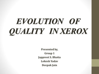 EVOLUTION OF
QUALITY IN XEROX
Presented by,
Group 1
Jappreet S. Bhatia
Lokesh Yadav
Deepak Jain
 