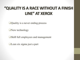 “QUALITY IS A RACE WITHOUT A FINISH
LINE” AT XEROX
Quality is a never ending process
New technology
Skill full employees and management
Lean six sigma just a part
 