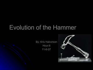 Evolution of the Hammer By: Kris Halvorson Hour:6 11-6-07 