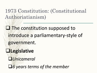 1973 Constitution: (Constitutional
Authoriatianism)
 The constitution supposed to
introduce a parliamentary-style of
government.
Legislative
Unicameral
6 years terms of the member
 