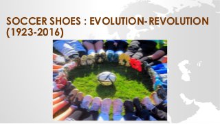 SOCCER SHOES : EVOLUTION-REVOLUTION
(1923-2016)
 