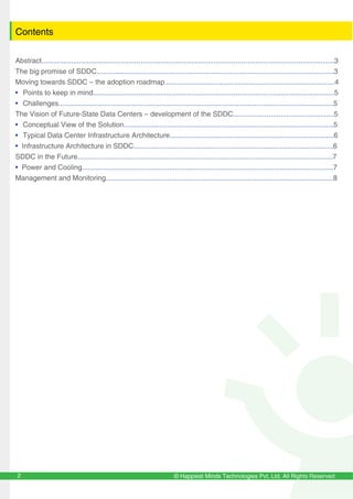 © Happiest Minds Technologies Pvt. Ltd. All Rights Reserved2
Contents
Abstract....................................................................................................................................................3
The big promise of SDDC........................................................................................................................3
Moving towards SDDC – the adoption roadmap......................................................................................4
• Points to keep in mind..........................................................................................................................5
• Challenges...........................................................................................................................................5
The Vision of Future-State Data Centers – development of the SDDC...................................................5
• Conceptual View of the Solution..........................................................................................................5
• Typical Data Center Infrastructure Architecture...................................................................................6
• Infrastructure Architecture in SDDC.....................................................................................................6
SDDC in the Future.................................................................................................................................7
• Power and Cooling...............................................................................................................................7
Management and Monitoring...................................................................................................................8
 
