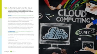 The risk: Failure to design for the cloud will lead to unsustainable costs
To grow TV-over-the-internet offerings, programmers and distributors will
need to move key network operations center (NOC) infrastructure and
workflows to the cloud, ensuring sustainable cost structures at scale to
deliver the programming that TV over the internet requires.
Also, programmers syndicating their product globally will need to
change their operation workflows if they want to maximize advertising
revenue both in and out of their domestic market. Determining what
parts of the workflow belong in the NOC versus the cloud should be
solved quickly for TV to successfully transition to the internet.
The opportunity: Cloud services offer agility and elasticity, which are
ideal for TV over the internet
The cloud has a history of transforming industries by delivering global
scale at much lower operating costs. The TV industry is set to benefit
from the cloud.
Distributors can reduce their costs and increase services by designing
their operations to scale.
Programmers also benefit from the “cloudification” of their TV
syndication workflows and new business models. Now they can
syndicate programming with distribution partners while taking
advantage of uniquely addressable TV ad spots, even if the stream is
being watched on their syndication partners’ apps, sites, and devices.
3. TV distribution and the cloud
To achieve TV scale on the internet, programmers and
distributors will need to migrate aspects of their production
and distribution workflows to the cloud.
thinkwithgoogle.com 12
 