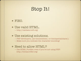 Stop It!

FIEO.

Use valid HTML.
— http://validator.w3.org/


Use existing solutions.
— PHP developers, use htmlentities() or htmlspecialchars().
— Make sure you indicate the character encoding!


Need to allow HTML?
— Use HTML Puriﬁer, even if you’re not using PHP:
  http://htmlpuriﬁer.org/
 