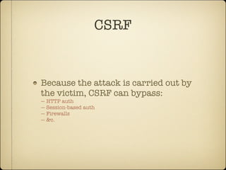 CSRF


Because the attack is carried out by
the victim, CSRF can bypass:
— HTTP auth
— Session-based auth
— Firewalls
— &c.
 