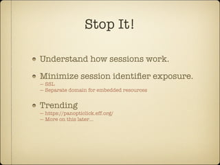 Stop It!

Understand how sessions work.

Minimize session identiﬁer exposure.
— SSL
— Separate domain for embedded resources


Trending
— https://panopticlick.eff.org/
— More on this later…
 
