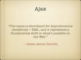 Ajax


“The name is shorthand for Asynchronous
   JavaScript + XML, and it represents a
  fundamental shift in what’s possible on
                 the Web.”

         — Jesse James Garrett
 