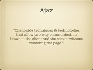 Ajax


  “Client-side techniques & technologies
    that allow two-way communication
between the client and the server without
            reloading the page.”
 