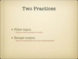 Two Practices



Filter input.
— Ensure data coming in is valid.


Escape output.
— Ensure data going out is not misinterpreted.
 