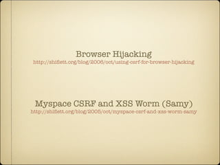 Browser Hijacking
http://shiﬂett.org/blog/2006/oct/using-csrf-for-browser-hijacking




 Myspace CSRF and XSS Worm (Samy)
http://shiﬂett.org/blog/2005/oct/myspace-csrf-and-xss-worm-samy
 
